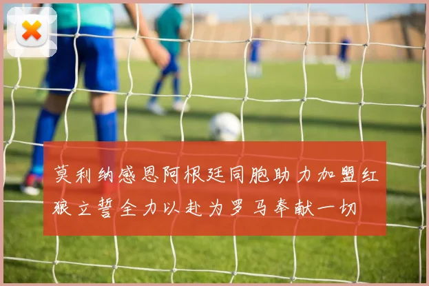 莫利纳感恩阿根廷同胞助力加盟红狼立誓全力以赴为罗马奉献一切