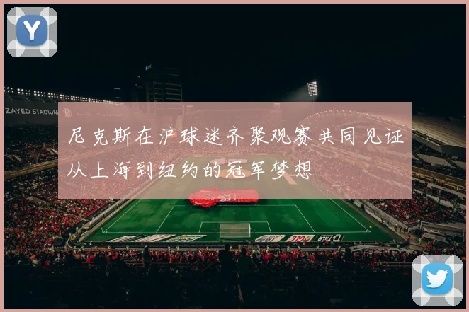 尼克斯在沪球迷齐聚观赛共同见证从上海到纽约的冠军梦想