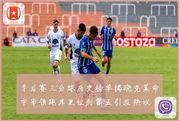 季后赛三分球历史榜单揭晓克莱命中率领跑库里位列第五引发热议