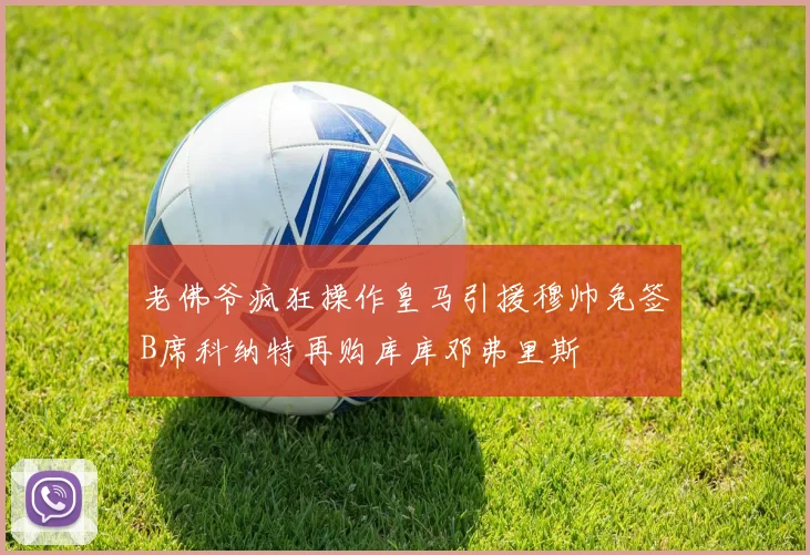 老佛爷疯狂操作皇马引援穆帅免签B席科纳特再购库库邓弗里斯