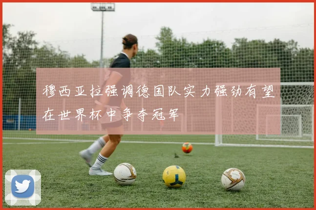 穆西亚拉强调德国队实力强劲有望在世界杯中争夺冠军