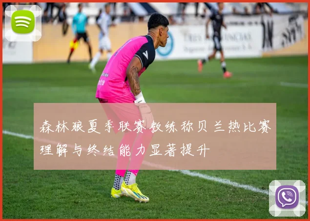 森林狼夏季联赛教练称贝兰热比赛理解与终结能力显著提升