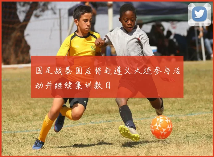 国足战泰国后将赴遵义大连参与活动并继续集训数日