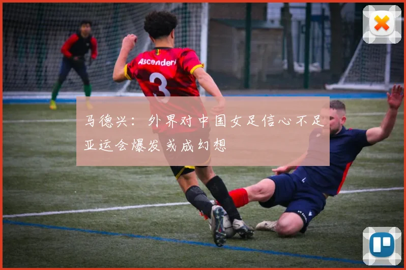 马德兴：外界对中国女足信心不足亚运会爆发或成幻想