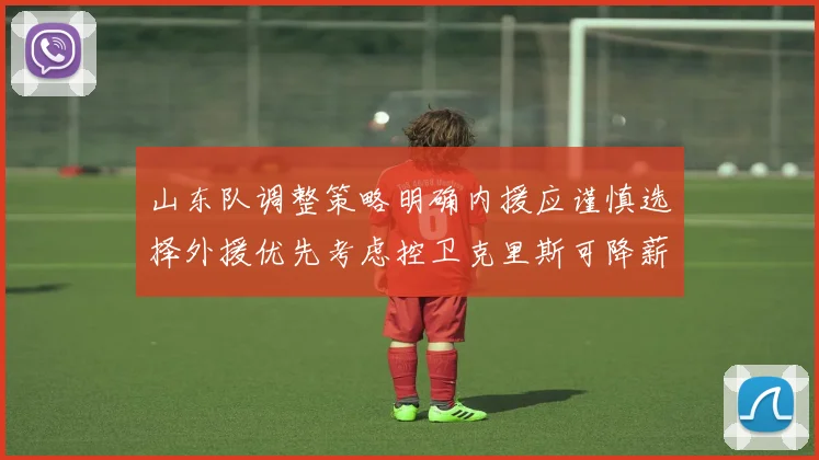 山东队调整策略明确内援应谨慎选择外援优先考虑控卫克里斯可降薪续约