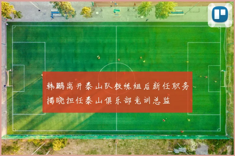 韩鹏离开泰山队教练组后新任职务揭晓担任泰山俱乐部竞训总监