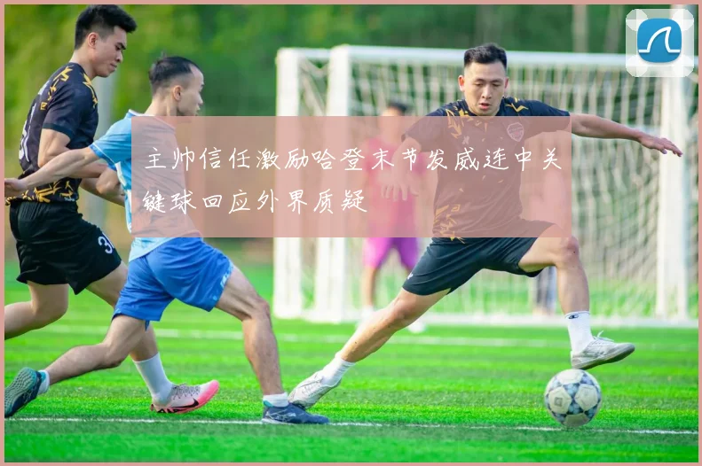 主帅信任激励哈登末节发威连中关键球回应外界质疑