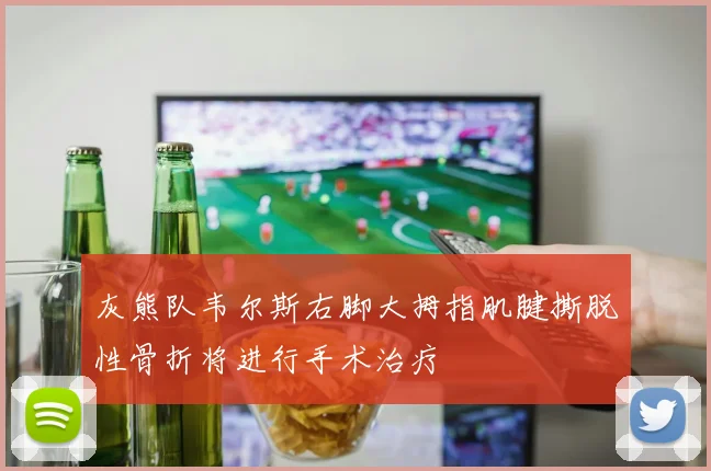 灰熊队韦尔斯右脚大拇指肌腱撕脱性骨折将进行手术治疗