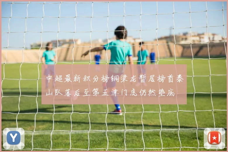 中超最新积分榜铜梁龙暂居榜首泰山队落后至第五津门虎仍然垫底