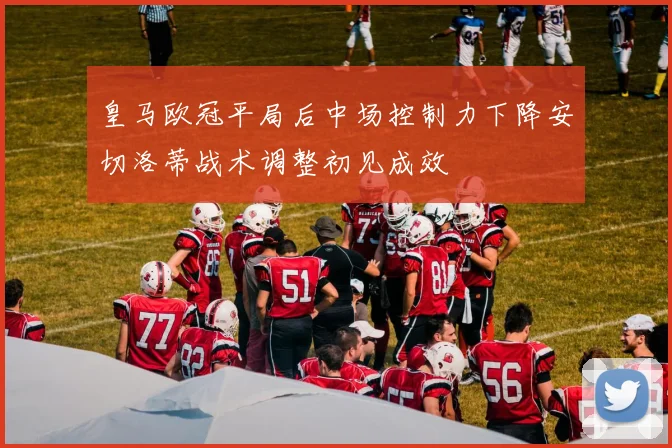 皇马欧冠平局后中场控制力下降安切洛蒂战术调整初见成效