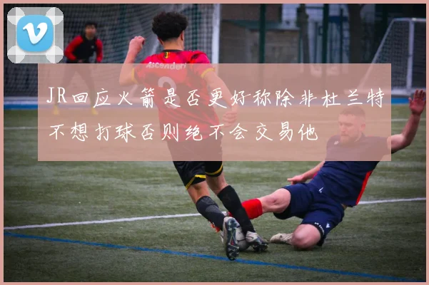 JR回应火箭是否更好称除非杜兰特不想打球否则绝不会交易他
