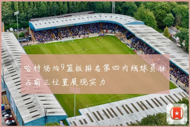 哈特场均9篮板排名第四内线球员独占前三位置展现实力