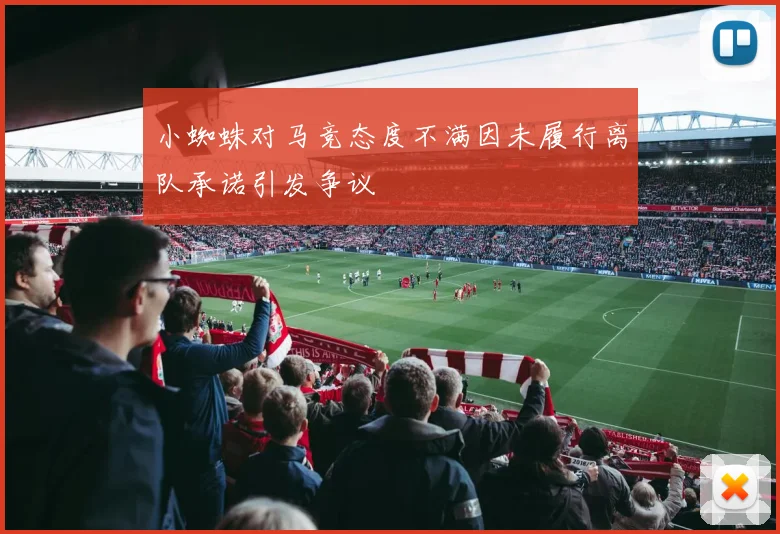 小蜘蛛对马竞态度不满因未履行离队承诺引发争议