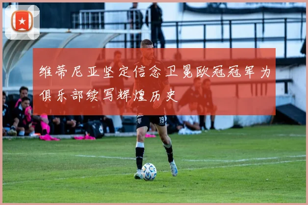 维蒂尼亚坚定信念卫冕欧冠冠军为俱乐部续写辉煌历史