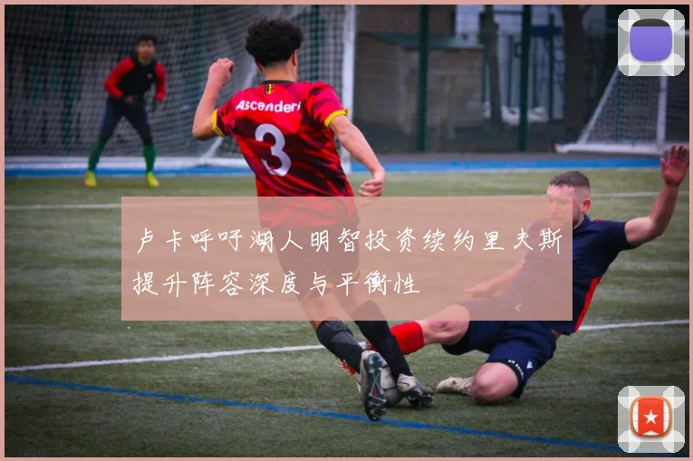 卢卡呼吁湖人明智投资续约里夫斯提升阵容深度与平衡性
