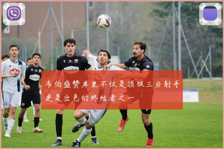 韦伯盛赞库里不仅是顶级三分射手更是出色的终结者之一