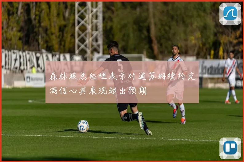 森林狼总经理表示对道苏姆续约充满信心其表现超出预期