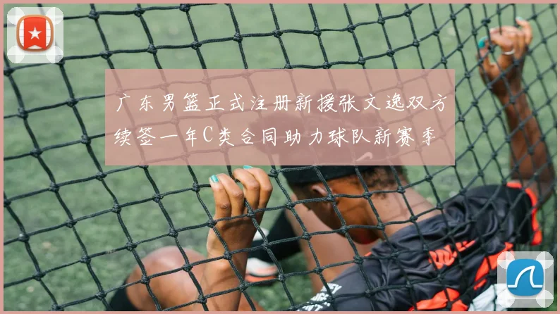 广东男篮正式注册新援张文逸双方续签一年C类合同助力球队新赛季