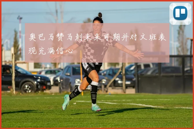 奥巴马赞马刺未来可期并对文班表现充满信心