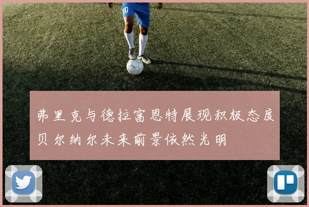 弗里克与德拉富恩特展现积极态度贝尔纳尔未来前景依然光明