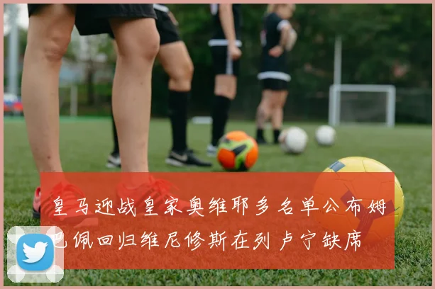 皇马迎战皇家奥维耶多名单公布姆巴佩回归维尼修斯在列卢宁缺席