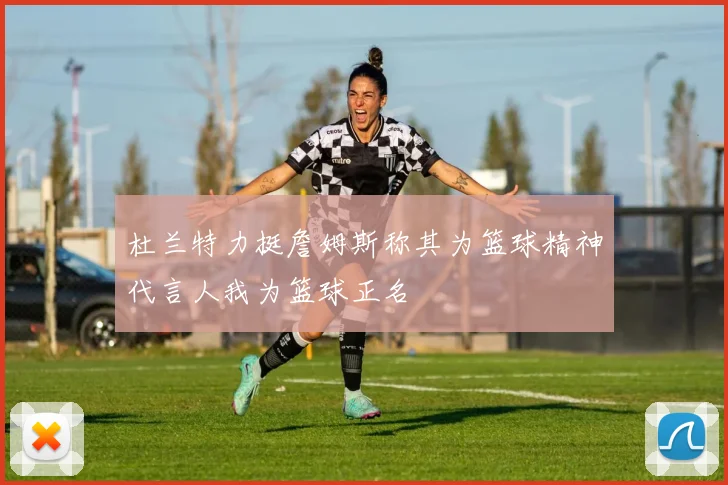 杜兰特力挺詹姆斯称其为篮球精神代言人我为篮球正名