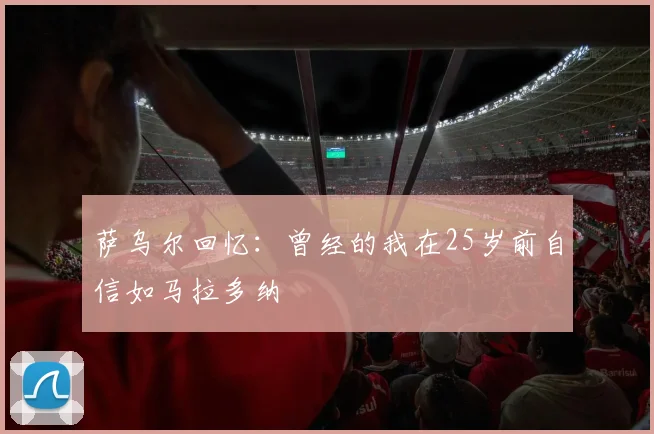 萨乌尔回忆：曾经的我在25岁前自信如马拉多纳