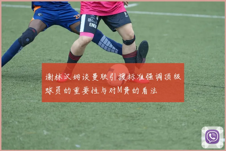 谢林汉姆谈曼联引援标准强调顶级球员的重要性与对M费的看法