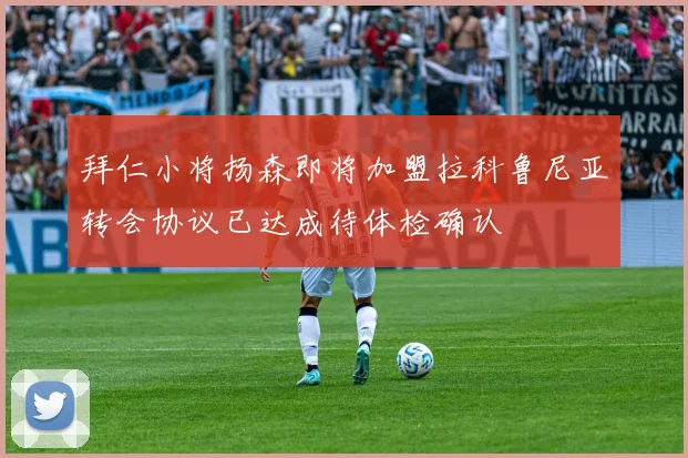 拜仁小将扬森即将加盟拉科鲁尼亚转会协议已达成待体检确认