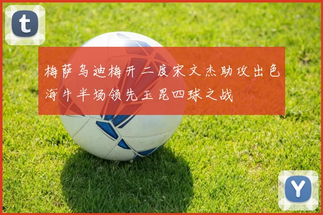 梅萨乌迪梅开二度宋文杰助攻出色海牛半场领先玉昆四球之战