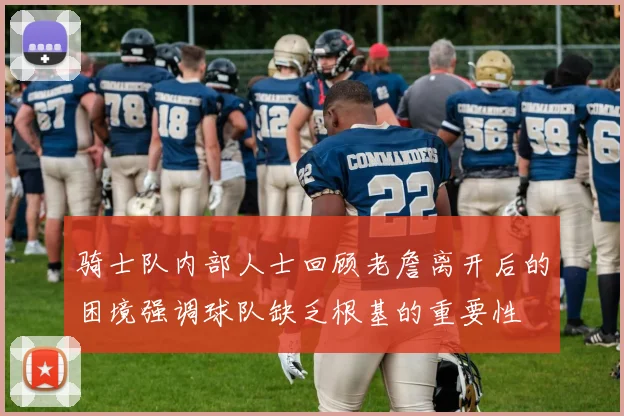 骑士队内部人士回顾老詹离开后的困境强调球队缺乏根基的重要性